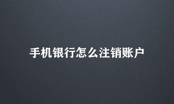 手机银行怎么注销账户