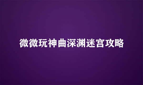 微微玩神曲深渊迷宫攻略