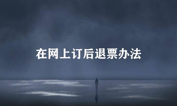 在网上订后退票办法