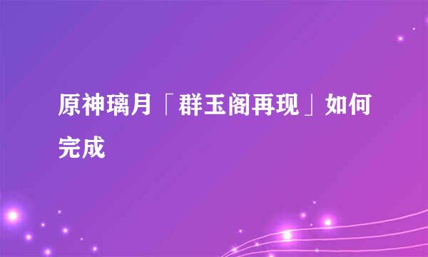 原神璃月「群玉阁再现」如何完成