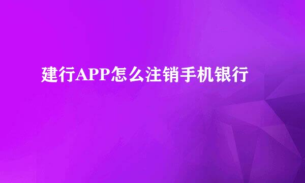 建行APP怎么注销手机银行