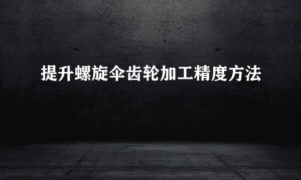 提升螺旋伞齿轮加工精度方法