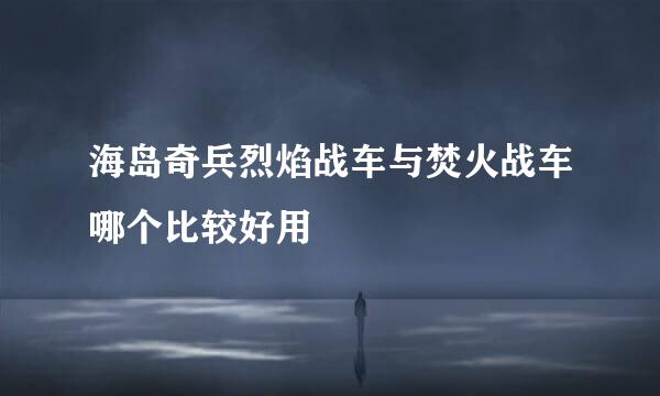 海岛奇兵烈焰战车与焚火战车哪个比较好用