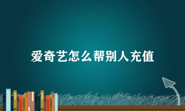 爱奇艺怎么帮别人充值