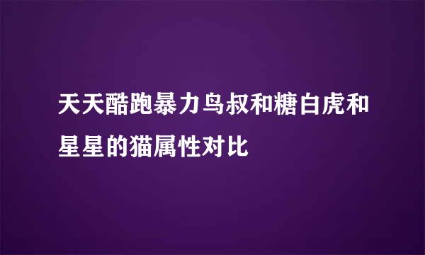 天天酷跑暴力鸟叔和糖白虎和星星的猫属性对比
