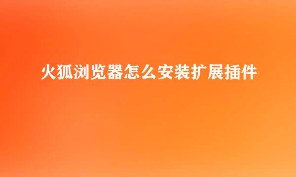 火狐浏览器怎么安装扩展插件