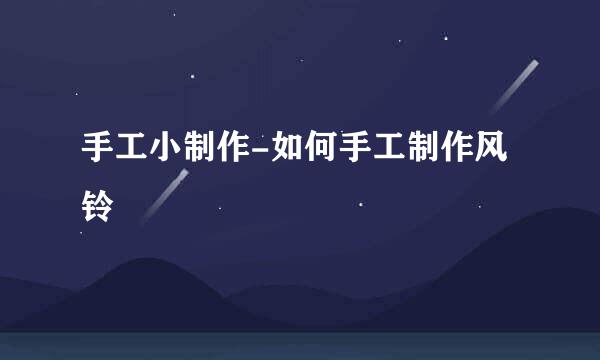 手工小制作-如何手工制作风铃