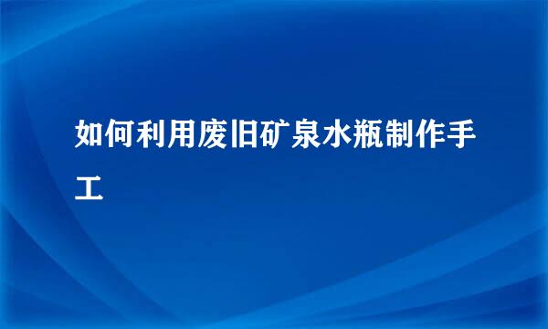 如何利用废旧矿泉水瓶制作手工
