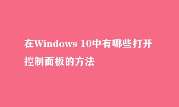 在Windows 10中有哪些打开控制面板的方法