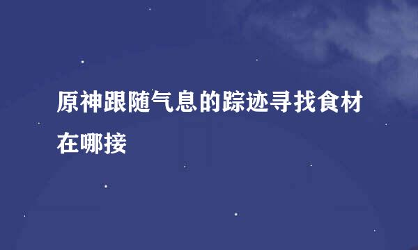 原神跟随气息的踪迹寻找食材在哪接