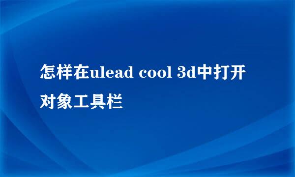怎样在ulead cool 3d中打开对象工具栏