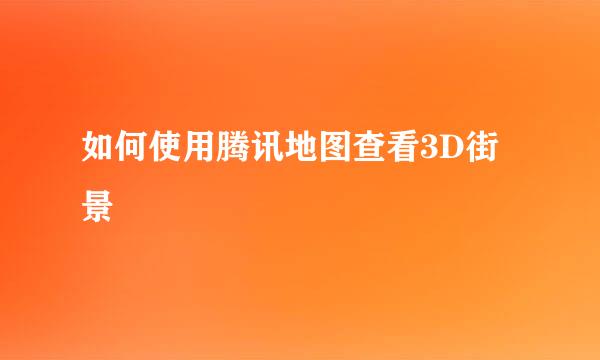 如何使用腾讯地图查看3D街景