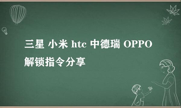 三星 小米 htc 中德瑞 OPPO 解锁指令分享
