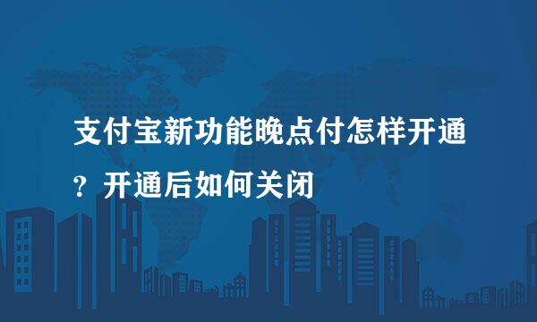 支付宝新功能晚点付怎样开通？开通后如何关闭