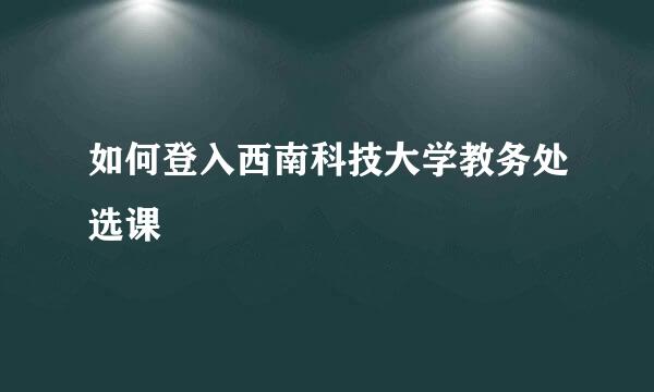 如何登入西南科技大学教务处选课
