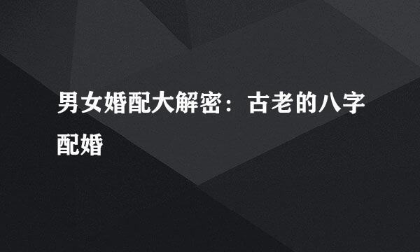 男女婚配大解密：古老的八字配婚