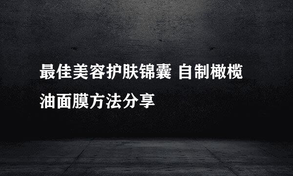 最佳美容护肤锦囊 自制橄榄油面膜方法分享