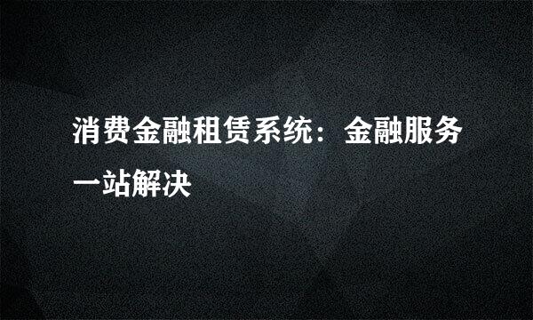 消费金融租赁系统：金融服务一站解决