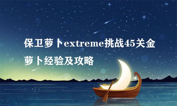 保卫萝卜extreme挑战45关金萝卜经验及攻略