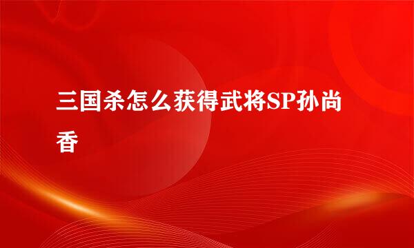 三国杀怎么获得武将SP孙尚香
