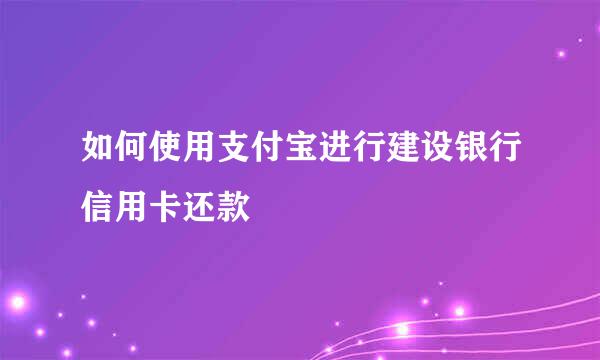 如何使用支付宝进行建设银行信用卡还款
