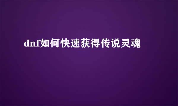 dnf如何快速获得传说灵魂