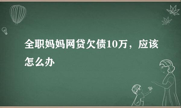 全职妈妈网贷欠债10万，应该怎么办