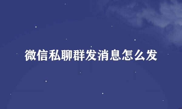 微信私聊群发消息怎么发