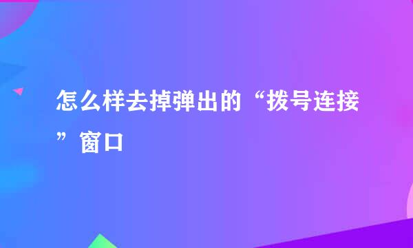 怎么样去掉弹出的“拨号连接”窗口