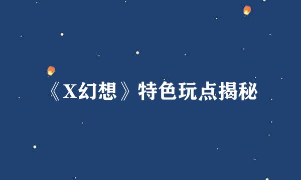 《X幻想》特色玩点揭秘