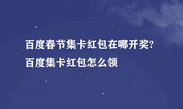 百度春节集卡红包在哪开奖?百度集卡红包怎么领