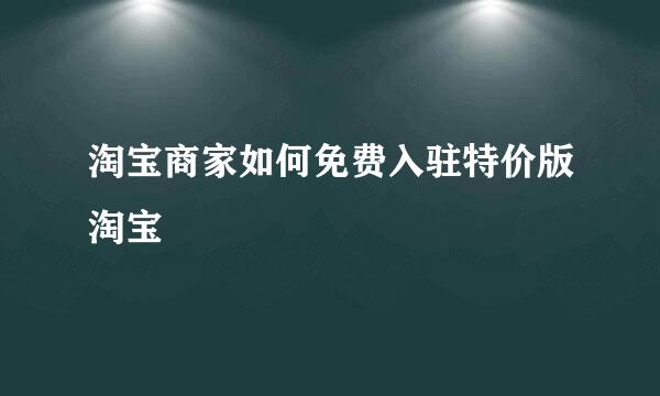 淘宝商家如何免费入驻特价版淘宝