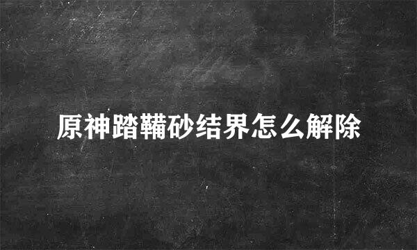 原神踏鞴砂结界怎么解除