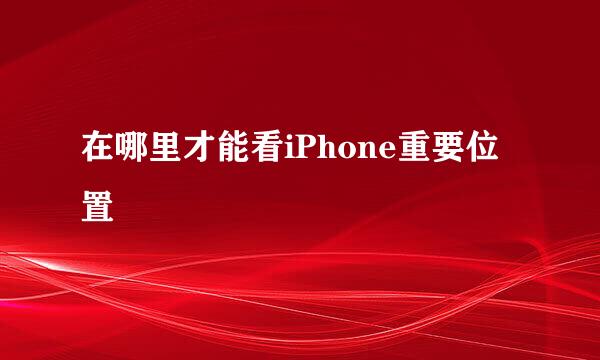 在哪里才能看iPhone重要位置