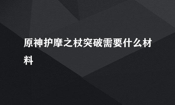 原神护摩之杖突破需要什么材料