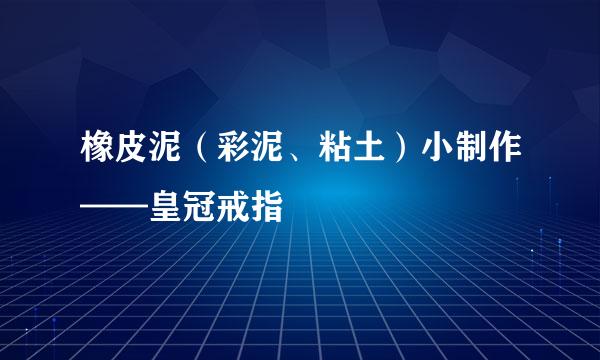 橡皮泥（彩泥、粘土）小制作——皇冠戒指