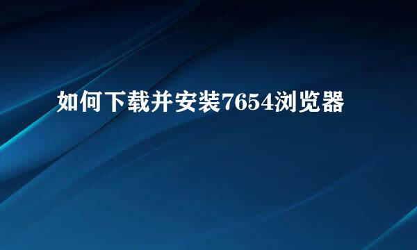 如何下载并安装7654浏览器