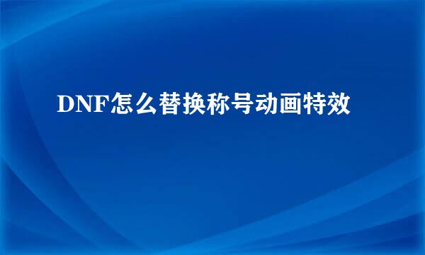 DNF怎么替换称号动画特效