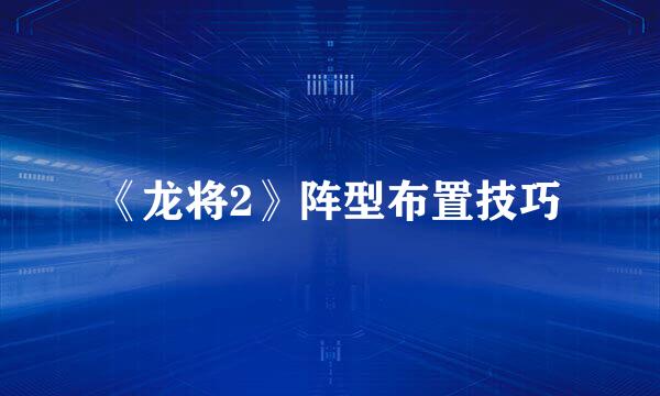 《龙将2》阵型布置技巧