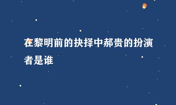 在黎明前的抉择中郝贵的扮演者是谁