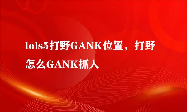 lols5打野GANK位置，打野怎么GANK抓人
