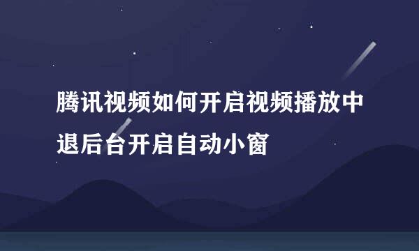 腾讯视频如何开启视频播放中退后台开启自动小窗
