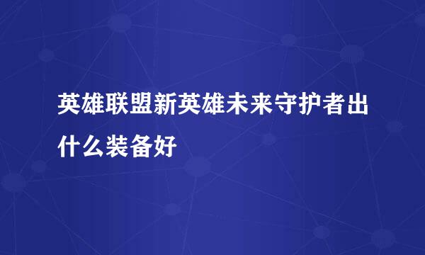 英雄联盟新英雄未来守护者出什么装备好