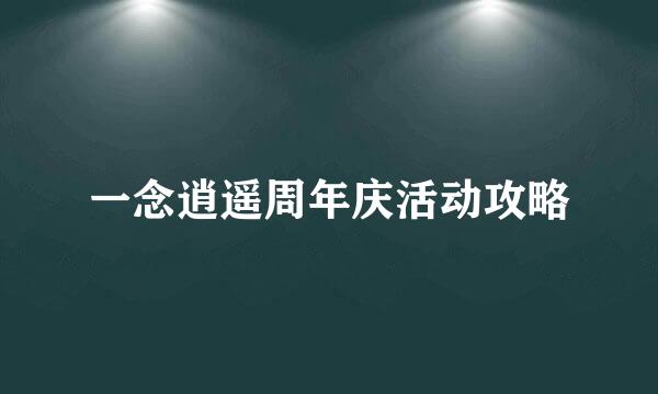一念逍遥周年庆活动攻略