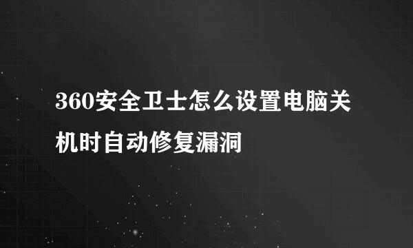 360安全卫士怎么设置电脑关机时自动修复漏洞