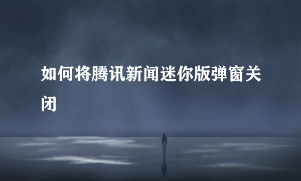 如何将腾讯新闻迷你版弹窗关闭
