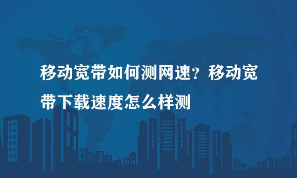移动宽带如何测网速？移动宽带下载速度怎么样测