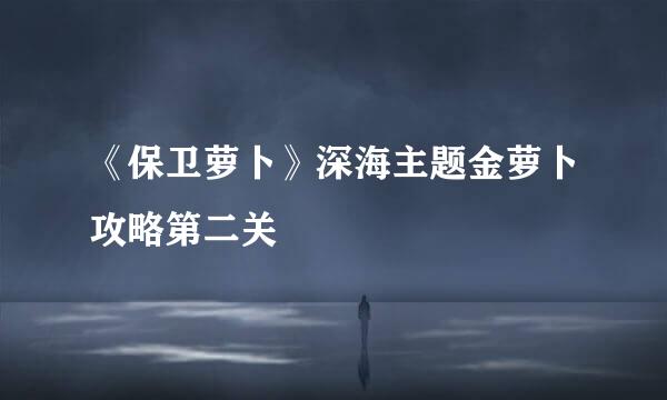 《保卫萝卜》深海主题金萝卜攻略第二关