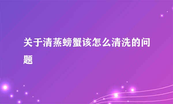 关于清蒸螃蟹该怎么清洗的问题