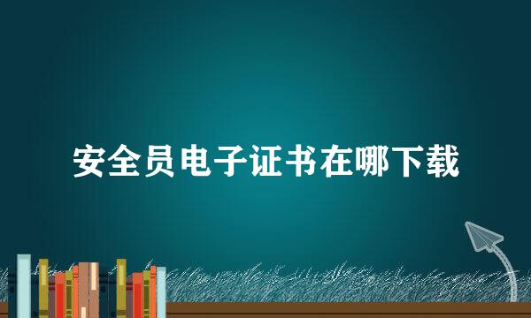 安全员电子证书在哪下载